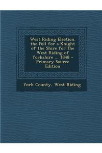 West Riding Election. the Poll for a Knight of the Shire for the West Riding of Yorkshire ... 1848