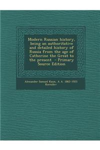 Modern Russian History, Being an Authoritative and Detailed History of Russia from the Age of Catherine the Great to the Present