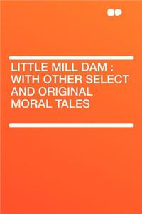 Little Mill Dam: With Other Select and Original Moral Tales