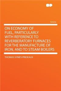 On Economy of Fuel, Particularly with Reference to Reverberatory Furnaces for the Manufacture of Iron, and to Steam Boilers