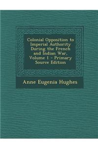 Colonial Opposition to Imperial Authority During the French and Indian War, Volume 1 - Primary Source Edition