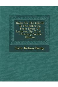 Notes on the Epistle to the Hebrews, from Notes of Lectures, by J.N.D....