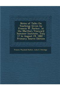 Notes of Talks on Teaching: Given by Francis W. Parker, at the Martha's Vineyard Summer Institute, July 17 to August 19, 1882 - Primary Source Edi