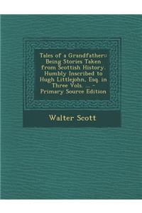 Tales of a Grandfather;: Being Stories Taken from Scottish History. Humbly Inscribed to Hugh Littlejohn, Esq. in Three Vols. ...
