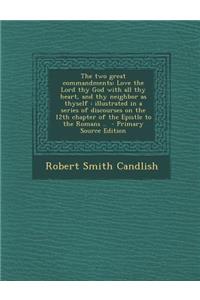 The Two Great Commandments: Love the Lord Thy God with All Thy Heart, and Thy Neighbor as Thyself: Illustrated in a Series of Discourses on the 12