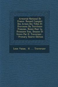 Armorial National De France. Recueil Complet Des Armes Des Villes Et Provinces Du Territoire Francais, Reuni Pour La Premiere Fois, Dessine Et Grave Par H. Traversier... - Primary Source Edition