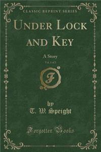 Under Lock and Key, Vol. 1 of 3: A Story (Classic Reprint)