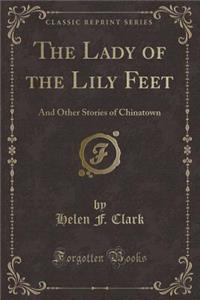 The Lady of the Lily Feet: And Other Stories of Chinatown (Classic Reprint)