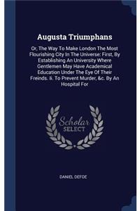 Augusta Triumphans: Or, The Way To Make London The Most Flourishing City In The Universe: First, By Establishing An University Where Gentlemen May Have Academical Educa