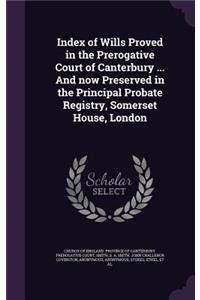 Index of Wills Proved in the Prerogative Court of Canterbury ... and Now Preserved in the Principal Probate Registry, Somerset House, London