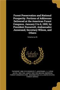 Forest Preservation and National Prosperity. Portions of Addresses Delivered at the American Forest Congress, January 2 to 6, 1905, by President Roosevelt, Ambassador Jusserand, Secretary Wilson, and Others; Volume no.35