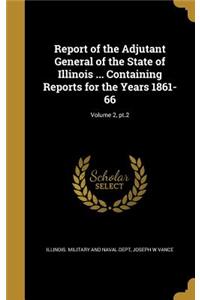Report of the Adjutant General of the State of Illinois ... Containing Reports for the Years 1861-66; Volume 2, PT.2