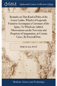 Remarks on That Kind of Palsy of the Lower Limbs, Which Is Frequently Found to Accompany a Curvature of the Spine, to Which Are Added, Observations on the Necessity and Propriety of Amputation, in Certain Cases, by Percivall Pott,