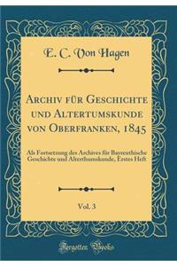 Archiv FÃ¼r Geschichte Und Altertumskunde Von Oberfranken, 1845, Vol. 3: ALS Fortsetzung Des Archives FÃ¼r Bayreuthische Geschichte Und Alterthumskunde, Erstes Heft (Classic Reprint)