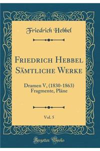 Friedrich Hebbel SÃ¤mtliche Werke, Vol. 5: Dramen V, (1830-1863) Fragmente, PlÃ¤ne (Classic Reprint)