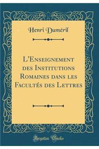 L'Enseignement Des Institutions Romaines Dans Les FacultÃ©s Des Lettres (Classic Reprint)