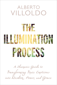 Illumination Process: A Shamanic Guide to Transforming Toxic Emotions Into Wisdom, Power, and Grace