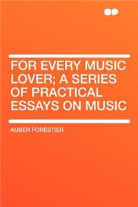 For Every Music Lover; A Series of Practical Essays on Music