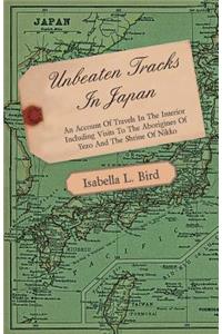 Unbeaten Tracks in Japan - An Account of Travels in the Interior Including Visits to the Aborigines of Yezo and the Shrine of Nikko