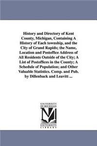 History and Directory of Kent County, Michigan, Containing a History of Each Township, and the City of Grand Rapids; The Name, Location and Postoffice
