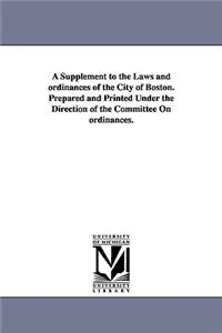 Supplement to the Laws and ordinances of the City of Boston. Prepared and Printed Under the Direction of the Committee On ordinances.