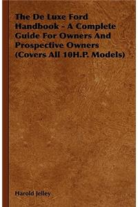 The De Luxe Ford Handbook - A Complete Guide For Owners And Prospective Owners (Covers All 10H.P. Models)