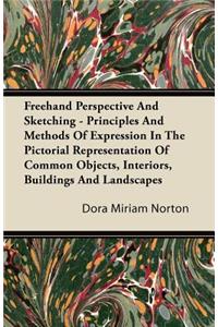 Freehand Perspective And Sketching - Principles And Methods Of Expression In The Pictorial Representation Of Common Objects, Interiors, Buildings And Landscapes
