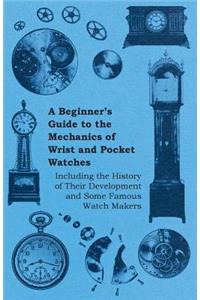 Beginner's Guide to the Mechanics of Wrist and Pocket Watches - Including the History of Their Development and Some Famous Watch Makers