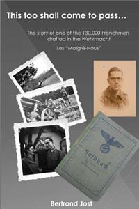 This Too Shall Come to Pass: The Story of One of the 130,000 Frenchmen Drafted Into the Wehrmacht - Les Malgré-Nous