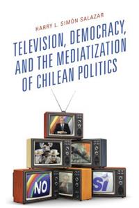 Television, Democracy, and the Mediatization of Chilean Politics
