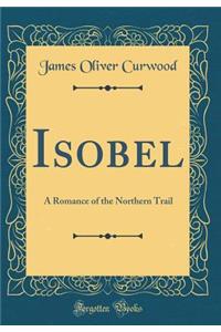 Isobel: A Romance of the Northern Trail (Classic Reprint)