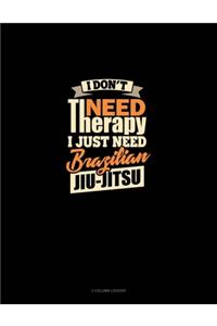 I Don't Need Therapy I Just Need Brazilian Jiu Jitsu