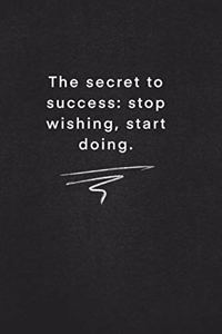 The secret to success stop wishing, start doing.