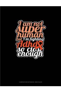 I Am Not Super Human But I'm Fighting Adhd So Close Enough