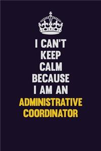 I can't Keep Calm Because I Am An Administrative Coordinator