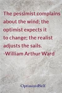 The pessimist complains about the wind; the optimist expects it to change; the realist adjusts the sails. -William Arthur Ward