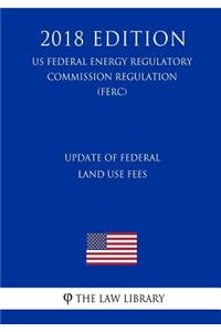 Update of Federal Land Use Fees (Us Federal Energy Regulatory Commission Regulation) (Ferc) (2018 Edition)