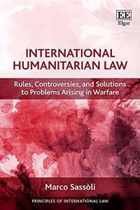 International Humanitarian Law: Rules, Controversies, and Solutions to Problems Arising in Warfare (Principles of International Law series)