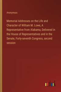 Memorial Addresses on the Life and Character of William M. Lowe, A Representative from Alabama, Delivered in the House of Representatives and in the Senate, Forty-seventh Congress, second session