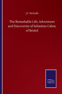 Remarkable Life, Adventures and Discoveries of Sebastian Cabot, of Bristol