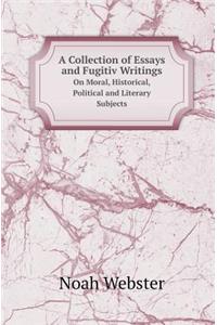 A Collection of Essays and Fugitiv Writings: On Moral, Historical, Political and Literary Subjects