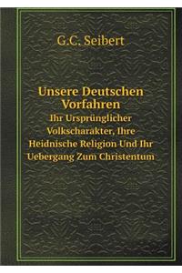 Unsere Deutschen Vorfahren Ihr Ursprünglicher Volkscharakter, Ihre Heidnische Religion Und Ihr Uebergang Zum Christentum