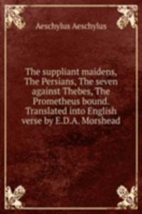 suppliant maidens, The Persians, The seven against Thebes, The Prometheus bound. Translated into English verse by E.D.A. Morshead