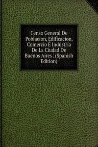 Censo General De Poblacion, Edificacion, Comercio E Industria De La Ciudad De Buenos Aires . (Spanish Edition)