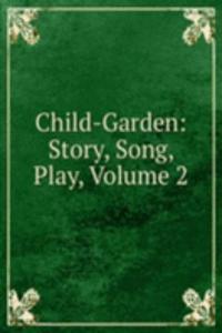 Child-Garden: Story, Song, Play, Volume 2