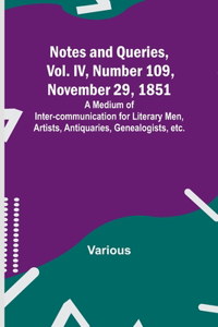 Notes and Queries, Vol. IV, Number 109, November 29, 1851; A Medium of Inter-communication for Literary Men, Artists, Antiquaries, Genealogists, etc.