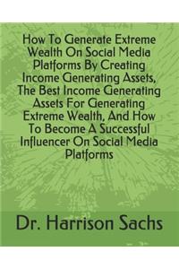 How To Generate Extreme Wealth On Social Media Platforms By Creating Income Generating Assets, The Best Income Generating Assets For Generating Extreme Wealth, And How To Become A Successful Influencer On Social Media Platforms