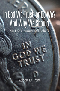 In God We Trust, Or Do We? And Why We Should: My Life's Journey and Beliefs