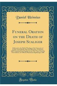 Funeral Oration on the Death of Joseph Scaliger: Delivered in the Hall of Theology of the University of Leyden, Immediately After the Obsequies, 25 January, 1609; Translated Into English for the First Time, from the First Edition, Ex Officina Plant