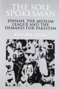 The Sole Spokesman Jinnah, The Muslim League And The Demand For Pakistan (Re- Issue)